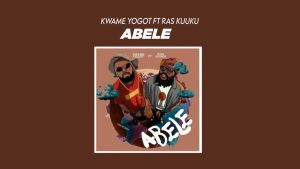 Kwame Yogot – Abele Ft. Ras Kuuku